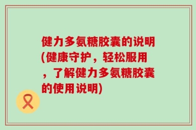 健力多氨糖胶囊的说明(健康守护，轻松服用，了解健力多氨糖胶囊的使用说明)