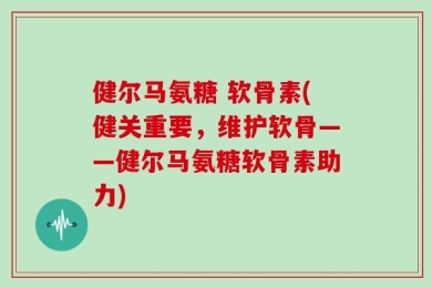 健尔马氨糖 软骨素(健关重要，维护软骨——健尔马氨糖软骨素助力)