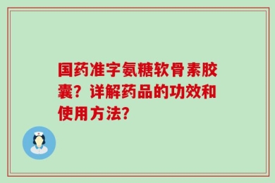 国药准字氨糖软骨素胶囊？详解药品的功效和使用方法？