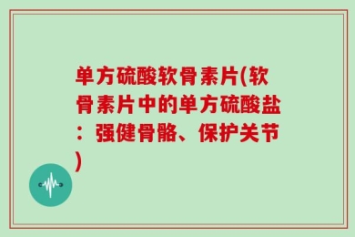 单方硫酸软骨素片(软骨素片中的单方硫酸盐：强健骨骼、保护关节)
