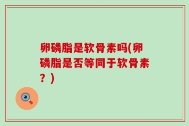 卵磷脂是软骨素吗(卵磷脂是否等同于软骨素？)