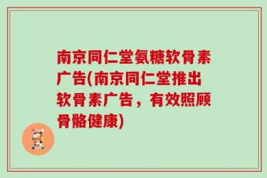 南京同仁堂氨糖软骨素广告(南京同仁堂推出软骨素广告，有效照顾骨骼健康)