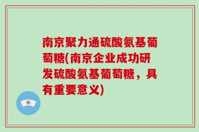 南京聚力通硫酸氨基葡萄糖(南京企业成功研发硫酸氨基葡萄糖，具有重要意义)