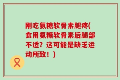 刚吃氨糖软骨素腿疼(食用氨糖软骨素后腿部不适？这可能是缺乏运动所致！)