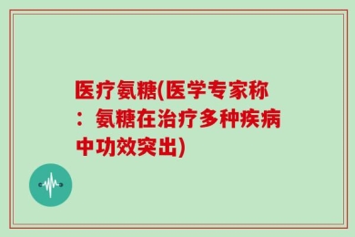 医疗氨糖(医学专家称：氨糖在治疗多种疾病中功效突出)