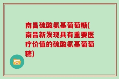 南昌硫酸氨基葡萄糖(南昌新发现具有重要医疗价值的硫酸氨基葡萄糖)