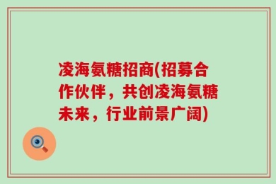 凌海氨糖招商(招募合作伙伴，共创凌海氨糖未来，行业前景广阔)