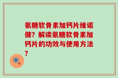 氨糖软骨素加钙片维诺健？解读氨糖软骨素加钙片的功效与使用方法？