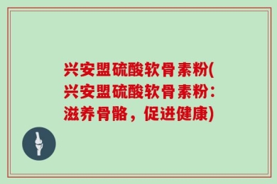 兴安盟硫酸软骨素粉(兴安盟硫酸软骨素粉：滋养骨骼，促进健康)
