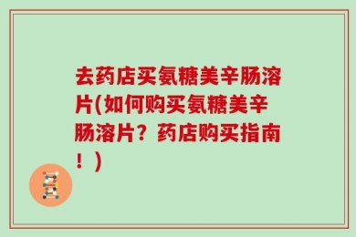 去药店买氨糖美辛肠溶片(如何购买氨糖美辛肠溶片？药店购买指南！)