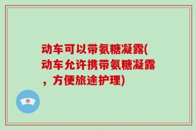 动车可以带氨糖凝露(动车允许携带氨糖凝露，方便旅途护理)