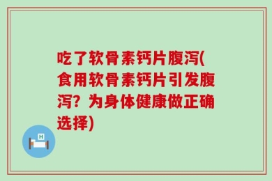 吃了软骨素钙片腹泻(食用软骨素钙片引发腹泻？为身体健康做正确选择)