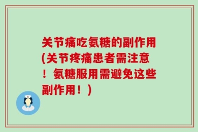 关节痛吃氨糖的副作用(关节疼痛患者需注意！氨糖服用需避免这些副作用！)