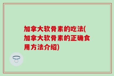 加拿大软骨素的吃法(加拿大软骨素的正确食用方法介绍)