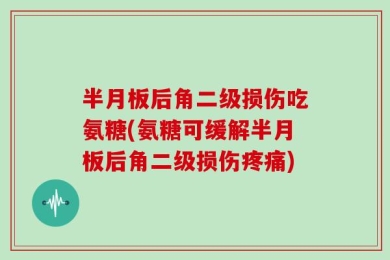 半月板后角二级损伤吃氨糖(氨糖可缓解半月板后角二级损伤疼痛)