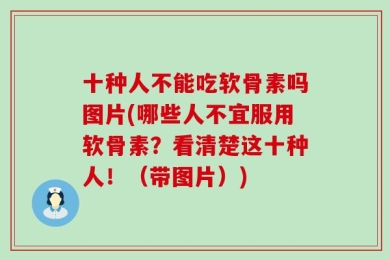 十种人不能吃软骨素吗图片(哪些人不宜服用软骨素？看清楚这十种人！（带图片）)