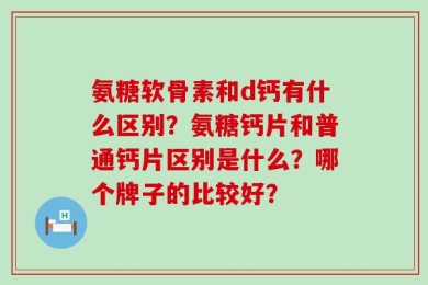 氨糖软骨素和d钙有什么区别？氨糖钙片和普通钙片区别是什么？哪个牌子的比较好？