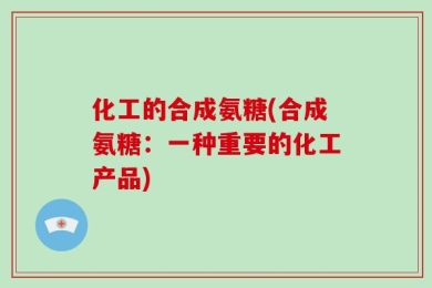 化工的合成氨糖(合成氨糖：一种重要的化工产品)