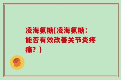 凌海氨糖(凌海氨糖：能否有效改善关节炎疼痛？)