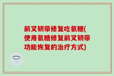 前叉韧带修复吃氨糖(使用氨糖修复前叉韧带功能恢复的治疗方式)