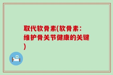 取代软骨素(软骨素：维护骨关节健康的关键)