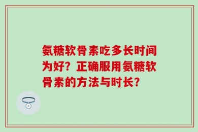 氨糖软骨素吃多长时间为好？正确服用氨糖软骨素的方法与时长？
