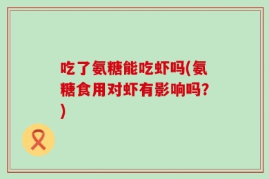 吃了氨糖能吃虾吗(氨糖食用对虾有影响吗？)