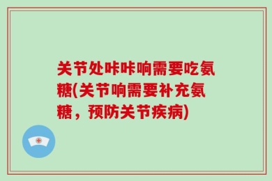 关节处咔咔响需要吃氨糖(关节响需要补充氨糖，预防关节疾病)