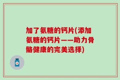 加了氨糖的钙片(添加氨糖的钙片——助力骨骼健康的完美选择)