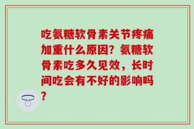 吃氨糖软骨素关节疼痛加重什么原因？氨糖软骨素吃多久见效，长时间吃会有不好的影响吗？