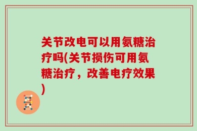 关节改电可以用氨糖治疗吗(关节损伤可用氨糖治疗，改善电疗效果)