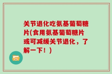 关节退化吃氨基葡萄糖片(食用氨基葡萄糖片或可减缓关节退化，了解一下！)