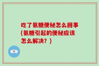 吃了氨糖便秘怎么回事(氨糖引起的便秘应该怎么解决？)