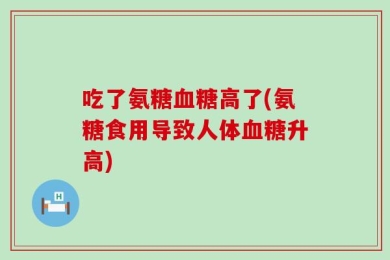 吃了氨糖血糖高了(氨糖食用导致人体血糖升高)