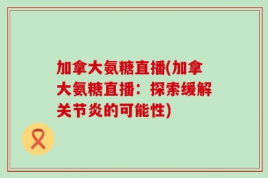 加拿大氨糖直播(加拿大氨糖直播：探索缓解关节炎的可能性)