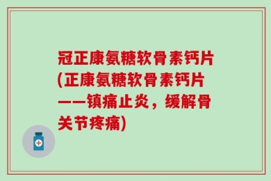 冠正康氨糖软骨素钙片(正康氨糖软骨素钙片——镇痛止炎，缓解骨关节疼痛)