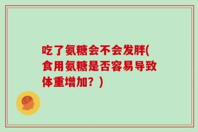 吃了氨糖会不会发胖(食用氨糖是否容易导致体重增加？)