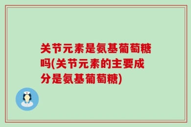 关节元素是氨基葡萄糖吗(关节元素的主要成分是氨基葡萄糖)