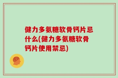 健力多氨糖软骨钙片忌什么(健力多氨糖软骨钙片使用禁忌)