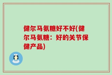 健尔马氨糖好不好(健尔马氨糖：好的关节保健产品)