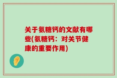 关于氨糖钙的文献有哪些(氨糖钙：对关节健康的重要作用)