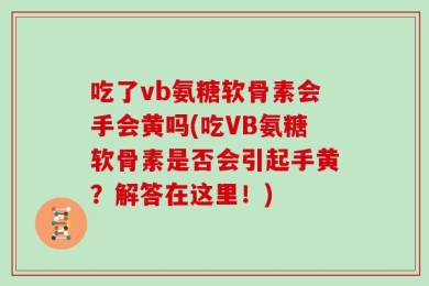 吃了vb氨糖软骨素会手会黄吗(吃VB氨糖软骨素是否会引起手黄？解答在这里！)