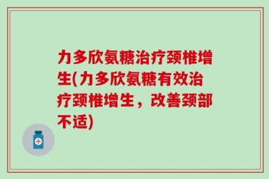 力多欣氨糖治疗颈椎增生(力多欣氨糖有效治疗颈椎增生，改善颈部不适)