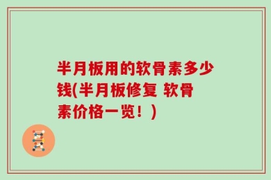 半月板用的软骨素多少钱(半月板修复 软骨素价格一览！)