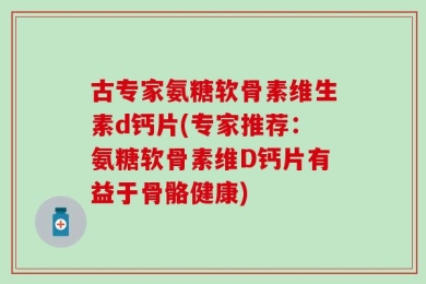古专家氨糖软骨素维生素d钙片(专家推荐：氨糖软骨素维D钙片有益于骨骼健康)