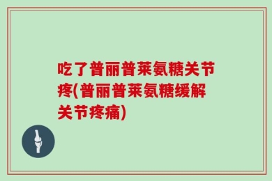 吃了普丽普莱氨糖关节疼(普丽普莱氨糖缓解关节疼痛)