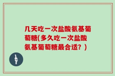 几天吃一次盐酸氨基葡萄糖(多久吃一次盐酸氨基葡萄糖最合适？)