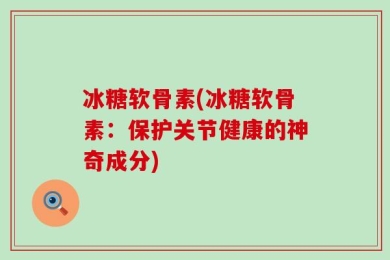 冰糖软骨素(冰糖软骨素：保护关节健康的神奇成分)