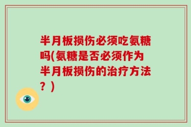 半月板损伤必须吃氨糖吗(氨糖是否必须作为半月板损伤的治疗方法？)