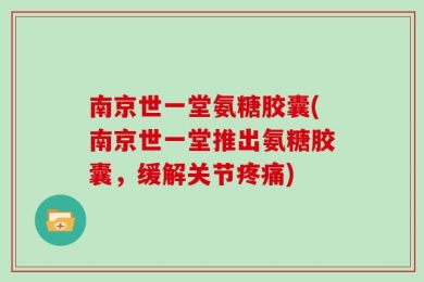 南京世一堂氨糖胶囊(南京世一堂推出氨糖胶囊，缓解关节疼痛)